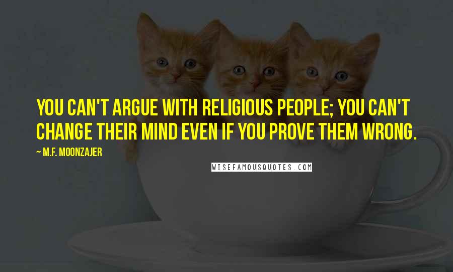 M.F. Moonzajer Quotes: You can't argue with religious people; you can't change their mind even if you prove them wrong.