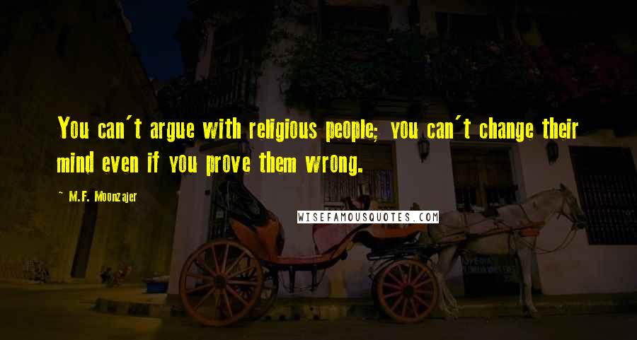 M.F. Moonzajer Quotes: You can't argue with religious people; you can't change their mind even if you prove them wrong.