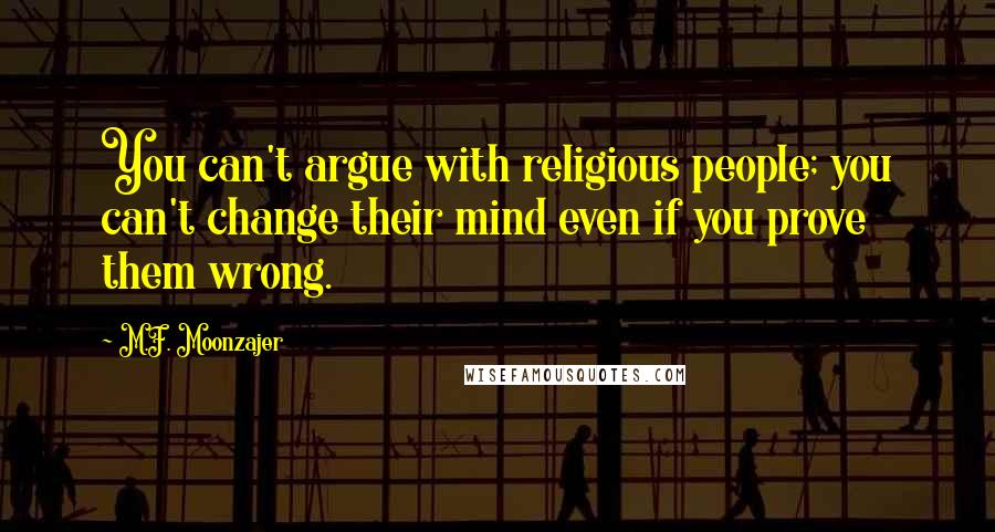 M.F. Moonzajer Quotes: You can't argue with religious people; you can't change their mind even if you prove them wrong.