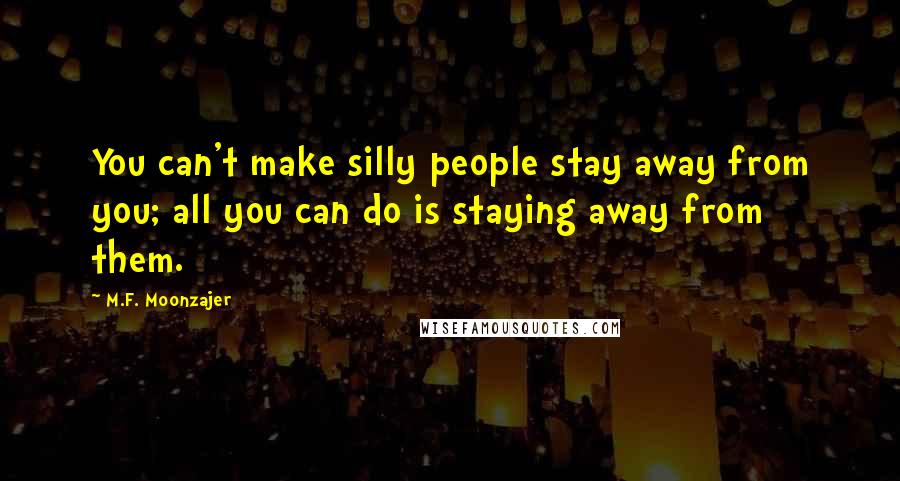 M.F. Moonzajer Quotes: You can't make silly people stay away from you; all you can do is staying away from them.