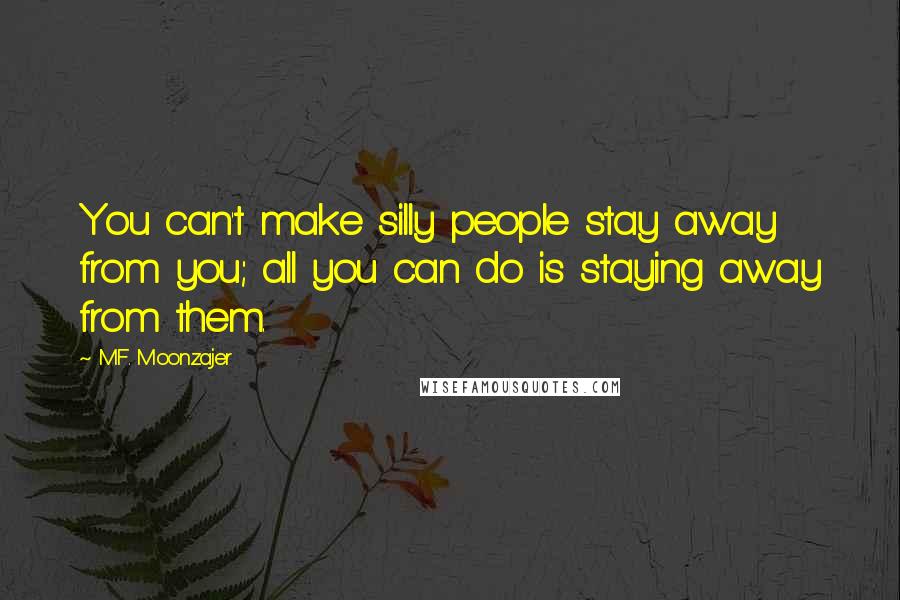 M.F. Moonzajer Quotes: You can't make silly people stay away from you; all you can do is staying away from them.