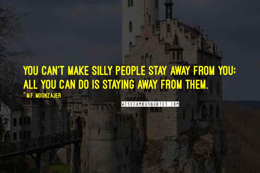 M.F. Moonzajer Quotes: You can't make silly people stay away from you; all you can do is staying away from them.