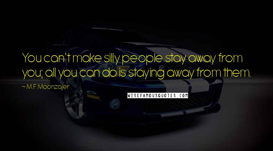 M.F. Moonzajer Quotes: You can't make silly people stay away from you; all you can do is staying away from them.
