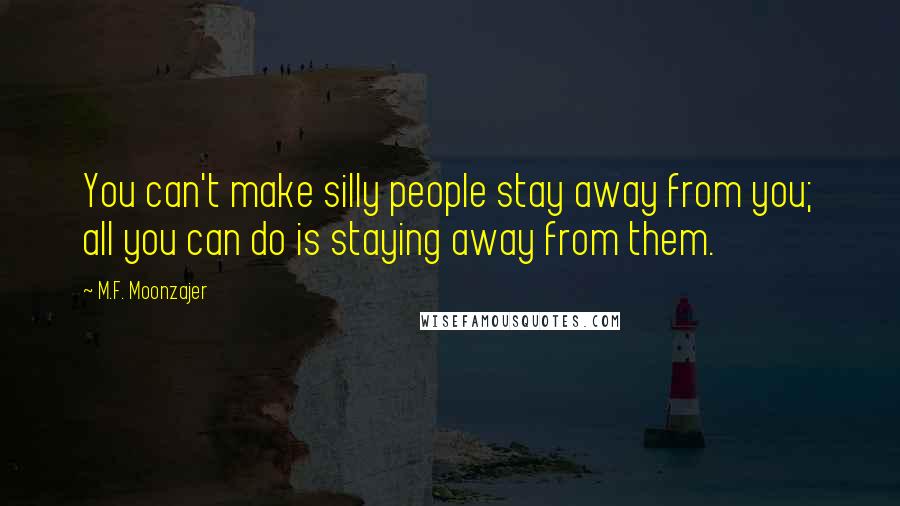 M.F. Moonzajer Quotes: You can't make silly people stay away from you; all you can do is staying away from them.