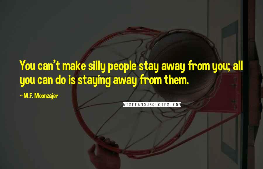 M.F. Moonzajer Quotes: You can't make silly people stay away from you; all you can do is staying away from them.