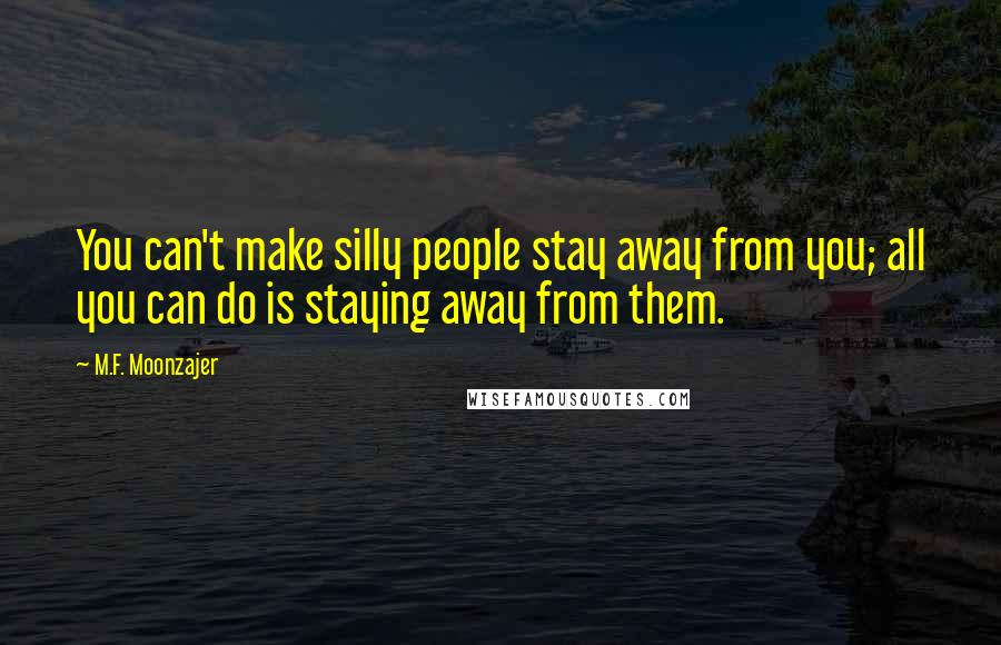 M.F. Moonzajer Quotes: You can't make silly people stay away from you; all you can do is staying away from them.