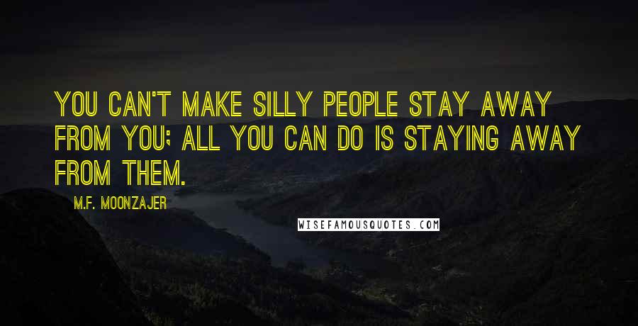 M.F. Moonzajer Quotes: You can't make silly people stay away from you; all you can do is staying away from them.