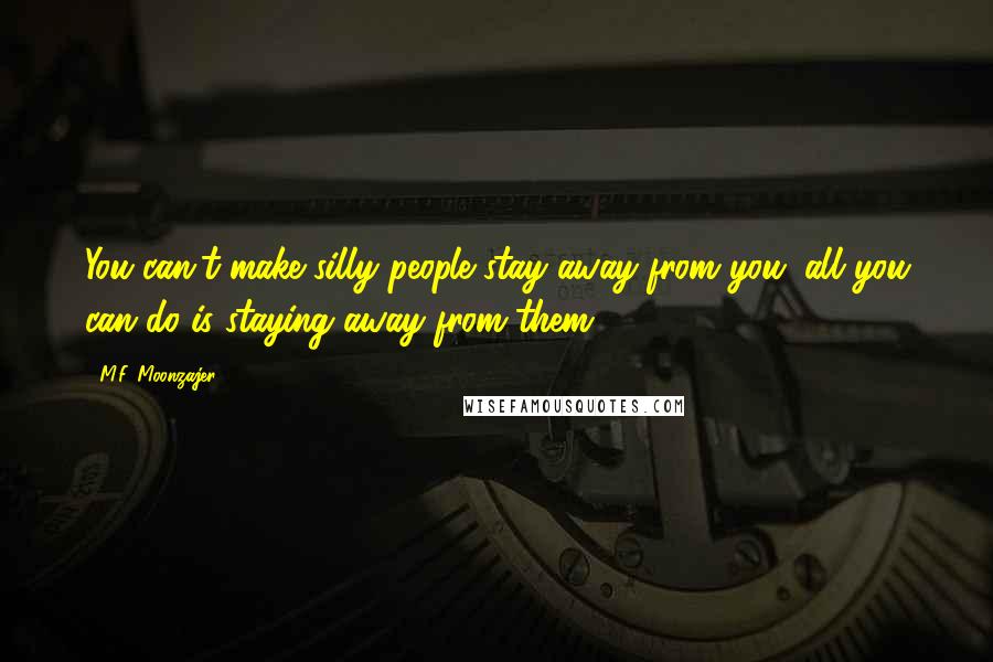 M.F. Moonzajer Quotes: You can't make silly people stay away from you; all you can do is staying away from them.