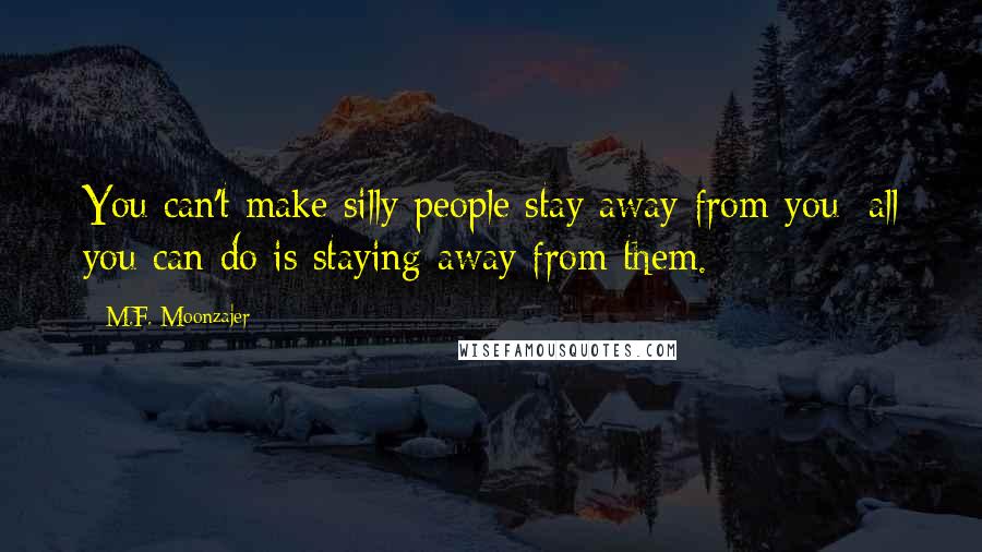 M.F. Moonzajer Quotes: You can't make silly people stay away from you; all you can do is staying away from them.