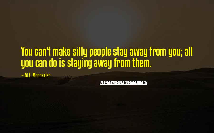 M.F. Moonzajer Quotes: You can't make silly people stay away from you; all you can do is staying away from them.