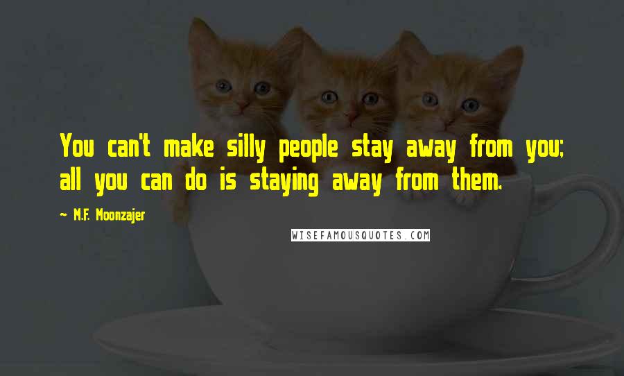 M.F. Moonzajer Quotes: You can't make silly people stay away from you; all you can do is staying away from them.