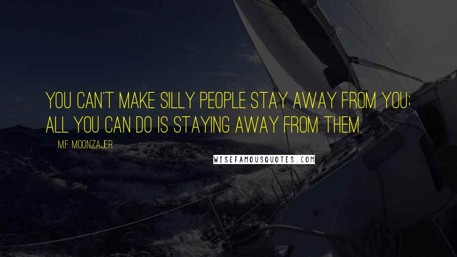 M.F. Moonzajer Quotes: You can't make silly people stay away from you; all you can do is staying away from them.