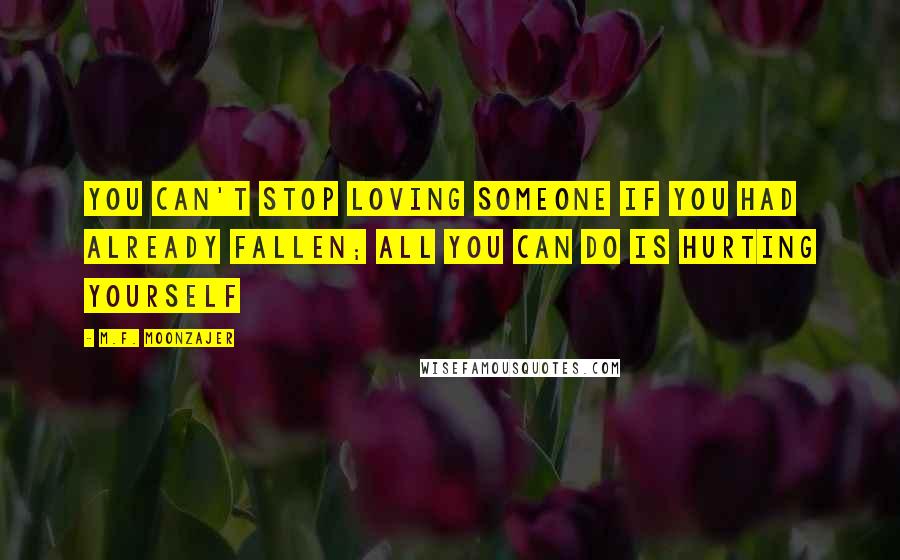 M.F. Moonzajer Quotes: You can't stop loving someone if you had already fallen; all you can do is hurting yourself