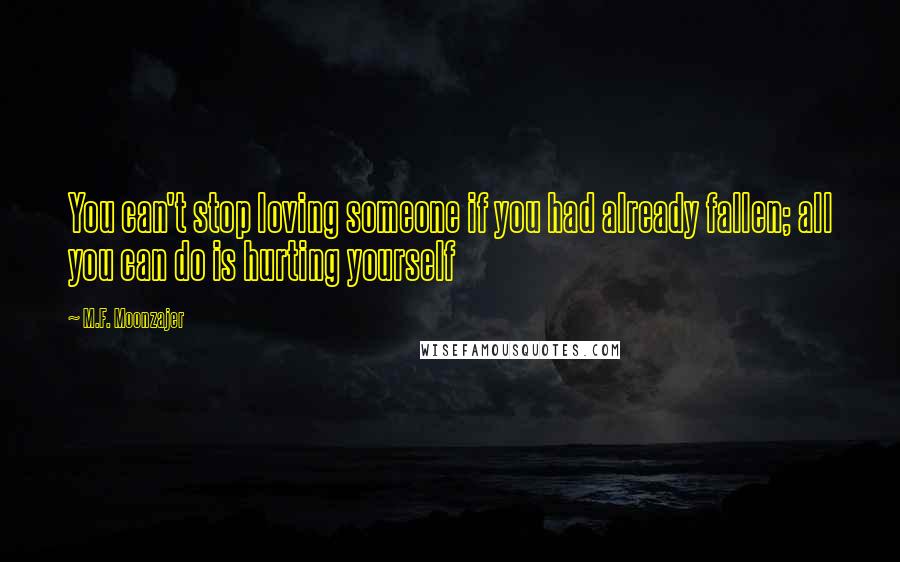 M.F. Moonzajer Quotes: You can't stop loving someone if you had already fallen; all you can do is hurting yourself