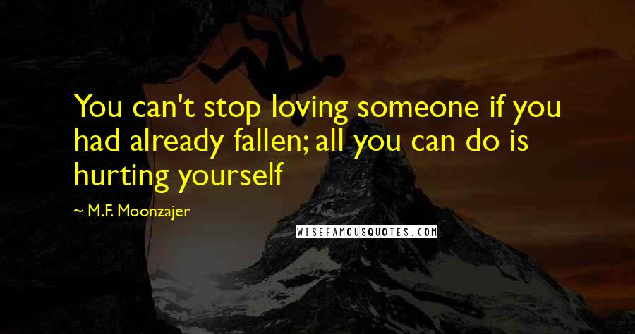 M.F. Moonzajer Quotes: You can't stop loving someone if you had already fallen; all you can do is hurting yourself