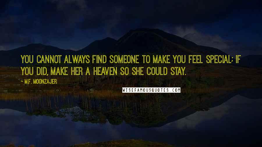 M.F. Moonzajer Quotes: You cannot always find someone to make you feel special; if you did, make her a heaven so she could stay.