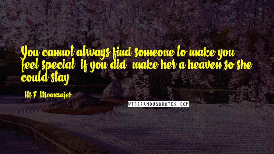 M.F. Moonzajer Quotes: You cannot always find someone to make you feel special; if you did, make her a heaven so she could stay.