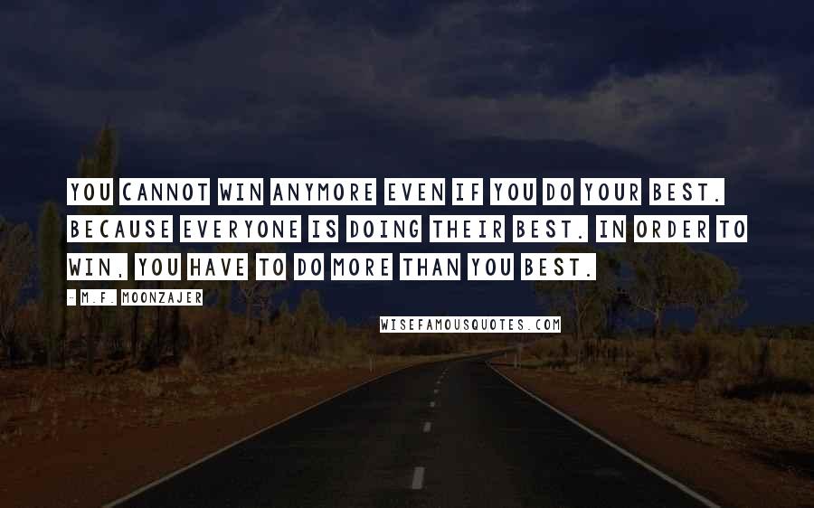 M.F. Moonzajer Quotes: You cannot win anymore even if you do your best. Because everyone is doing their best. In order to win, you have to do more than you best.