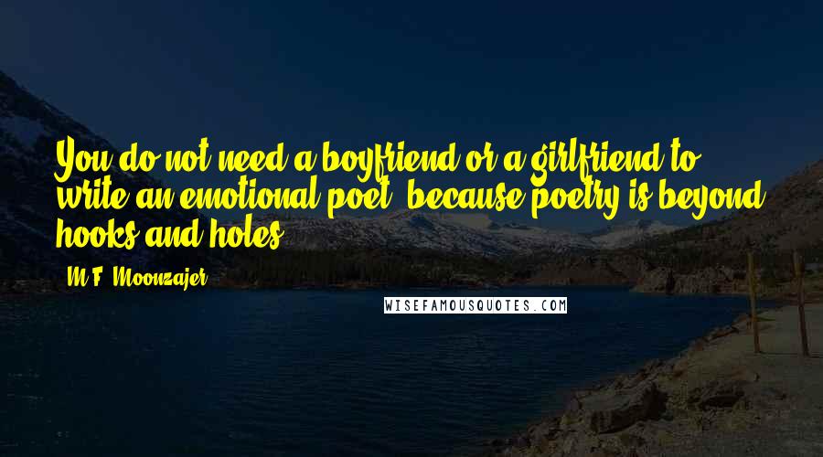 M.F. Moonzajer Quotes: You do not need a boyfriend or a girlfriend to write an emotional poet; because poetry is beyond hooks and holes.