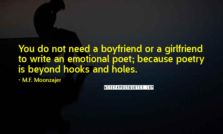 M.F. Moonzajer Quotes: You do not need a boyfriend or a girlfriend to write an emotional poet; because poetry is beyond hooks and holes.