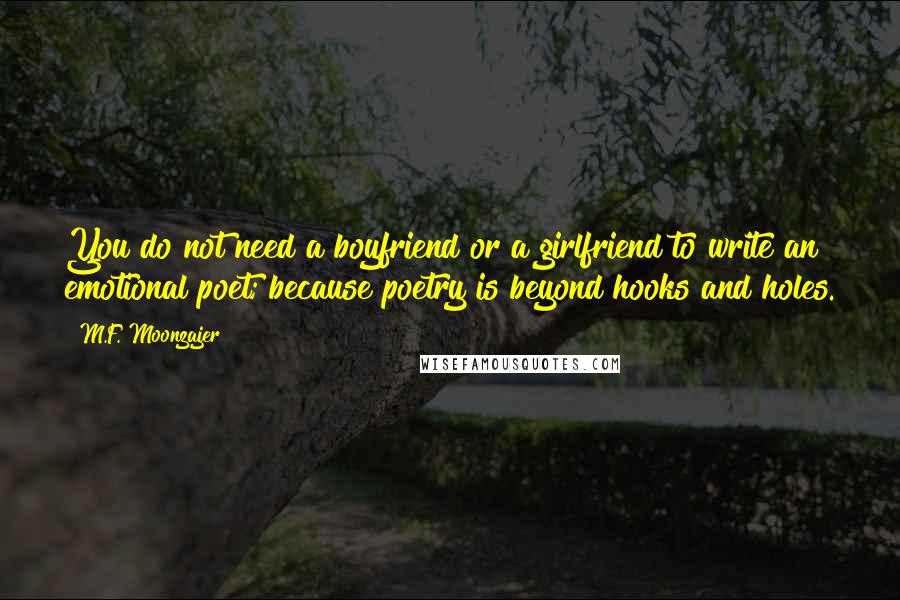 M.F. Moonzajer Quotes: You do not need a boyfriend or a girlfriend to write an emotional poet; because poetry is beyond hooks and holes.