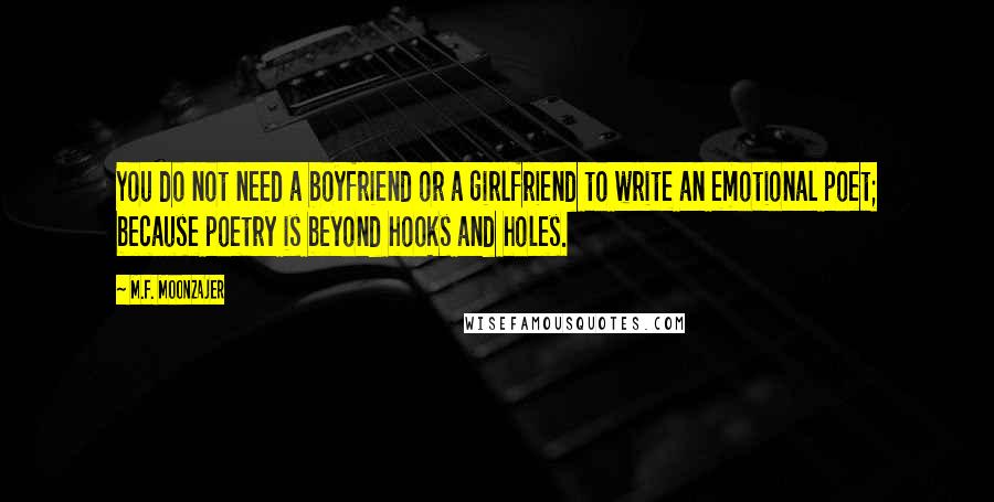 M.F. Moonzajer Quotes: You do not need a boyfriend or a girlfriend to write an emotional poet; because poetry is beyond hooks and holes.