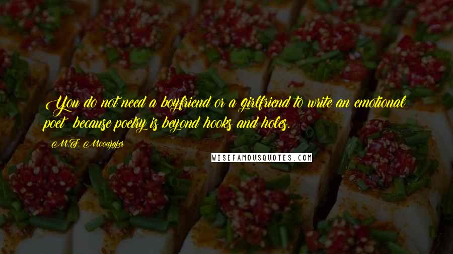 M.F. Moonzajer Quotes: You do not need a boyfriend or a girlfriend to write an emotional poet; because poetry is beyond hooks and holes.