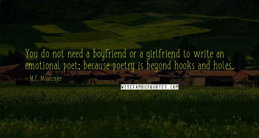 M.F. Moonzajer Quotes: You do not need a boyfriend or a girlfriend to write an emotional poet; because poetry is beyond hooks and holes.