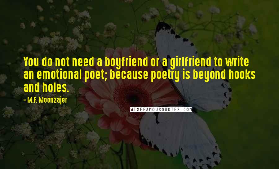 M.F. Moonzajer Quotes: You do not need a boyfriend or a girlfriend to write an emotional poet; because poetry is beyond hooks and holes.