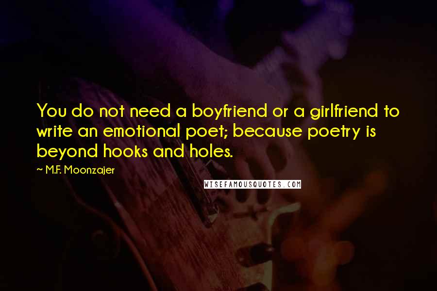 M.F. Moonzajer Quotes: You do not need a boyfriend or a girlfriend to write an emotional poet; because poetry is beyond hooks and holes.