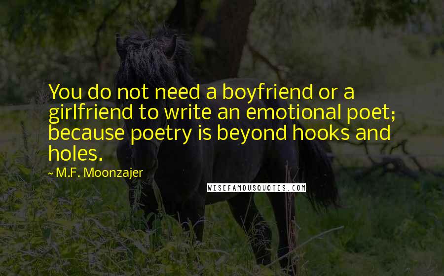 M.F. Moonzajer Quotes: You do not need a boyfriend or a girlfriend to write an emotional poet; because poetry is beyond hooks and holes.