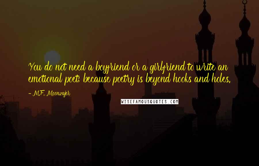 M.F. Moonzajer Quotes: You do not need a boyfriend or a girlfriend to write an emotional poet; because poetry is beyond hooks and holes.