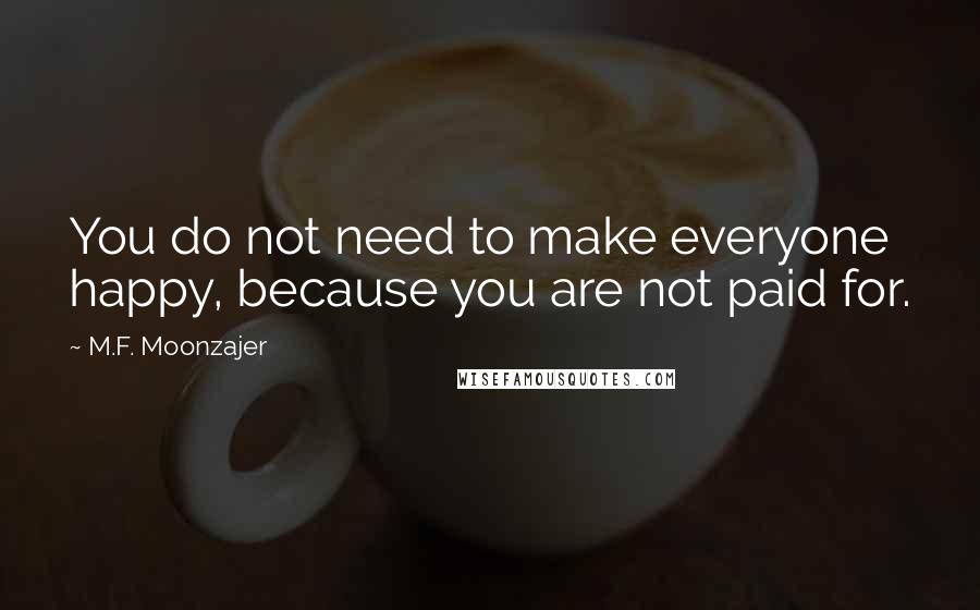 M.F. Moonzajer Quotes: You do not need to make everyone happy, because you are not paid for.