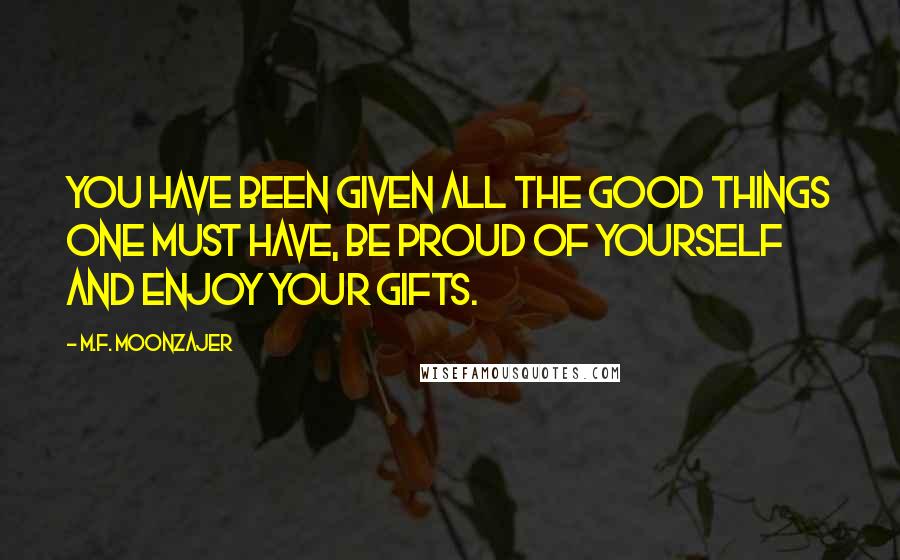 M.F. Moonzajer Quotes: You have been given all the good things one must have, be proud of yourself and enjoy your gifts.