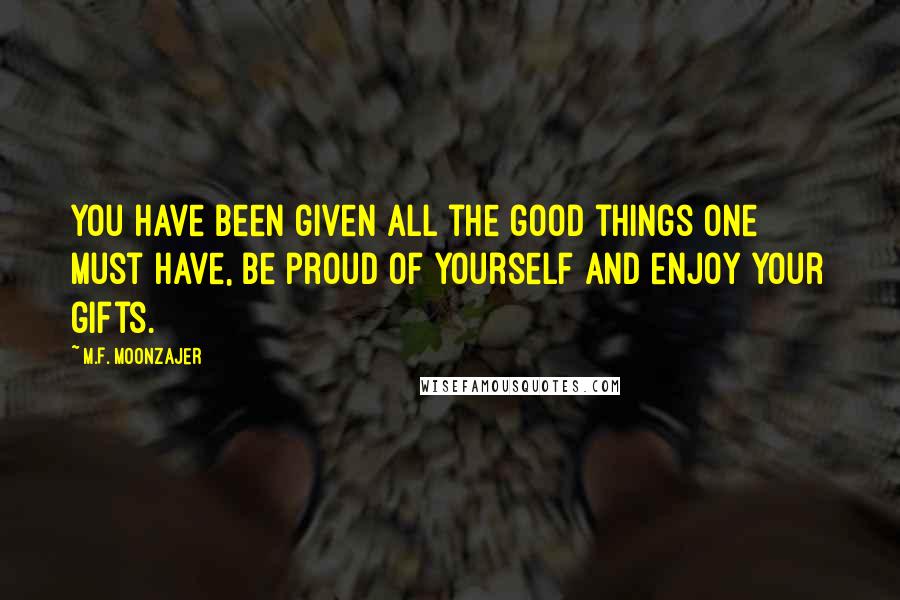 M.F. Moonzajer Quotes: You have been given all the good things one must have, be proud of yourself and enjoy your gifts.