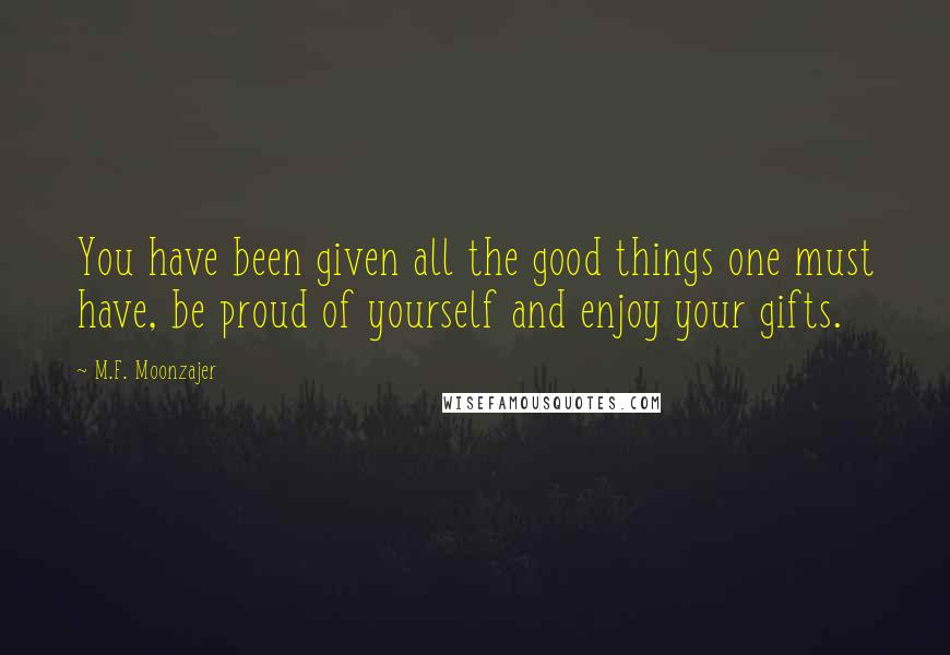 M.F. Moonzajer Quotes: You have been given all the good things one must have, be proud of yourself and enjoy your gifts.