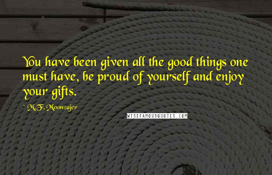 M.F. Moonzajer Quotes: You have been given all the good things one must have, be proud of yourself and enjoy your gifts.