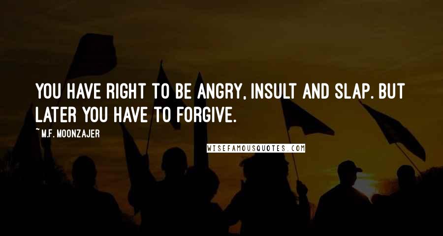 M.F. Moonzajer Quotes: You have right to be angry, insult and slap. But later you have to forgive.