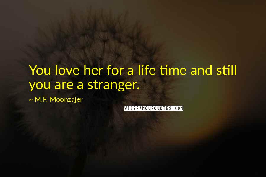 M.F. Moonzajer Quotes: You love her for a life time and still you are a stranger.