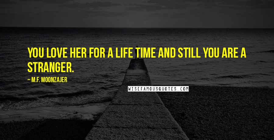 M.F. Moonzajer Quotes: You love her for a life time and still you are a stranger.