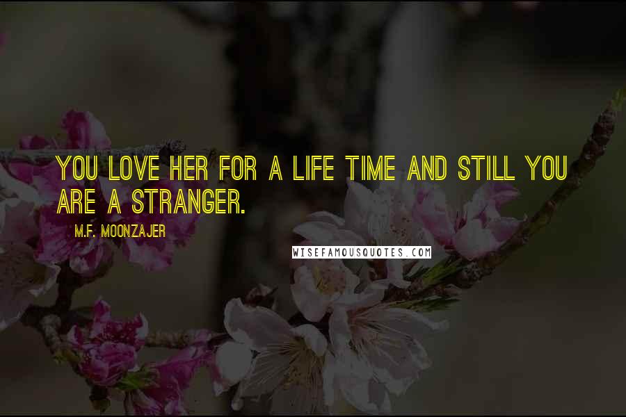 M.F. Moonzajer Quotes: You love her for a life time and still you are a stranger.
