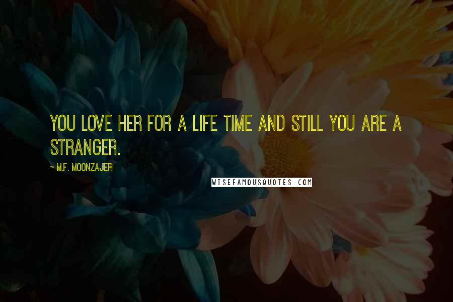 M.F. Moonzajer Quotes: You love her for a life time and still you are a stranger.