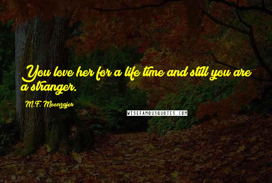 M.F. Moonzajer Quotes: You love her for a life time and still you are a stranger.