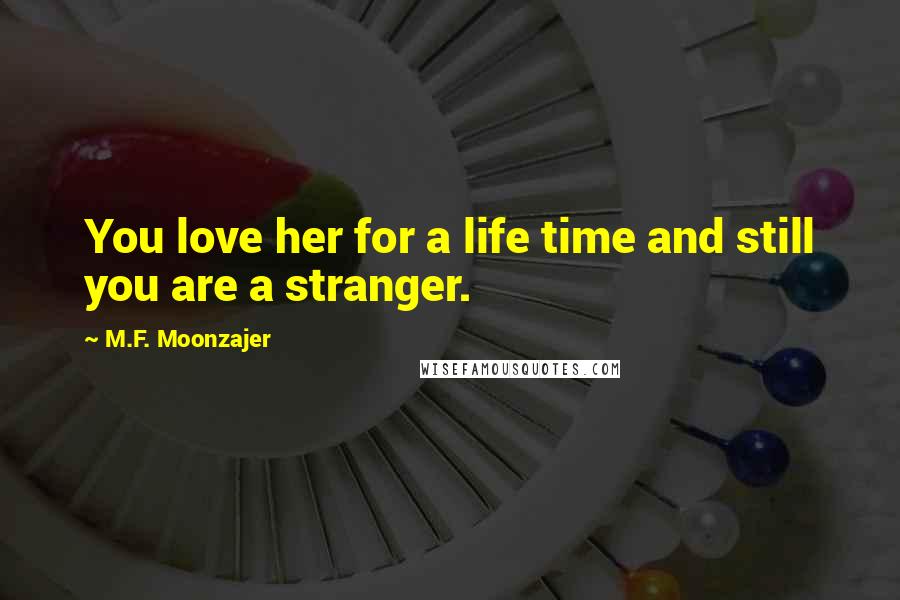 M.F. Moonzajer Quotes: You love her for a life time and still you are a stranger.