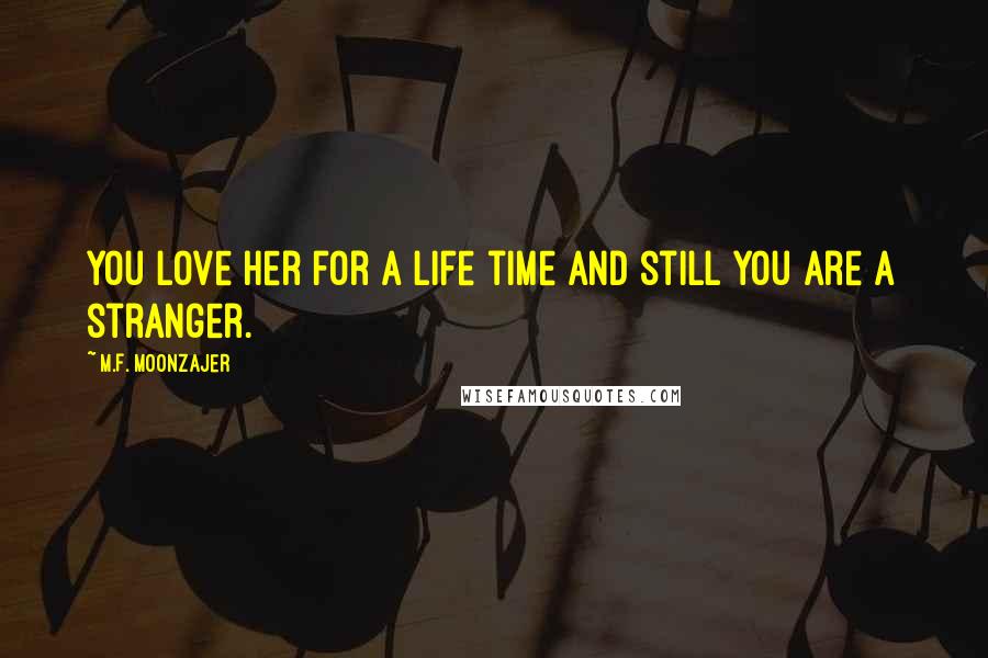 M.F. Moonzajer Quotes: You love her for a life time and still you are a stranger.
