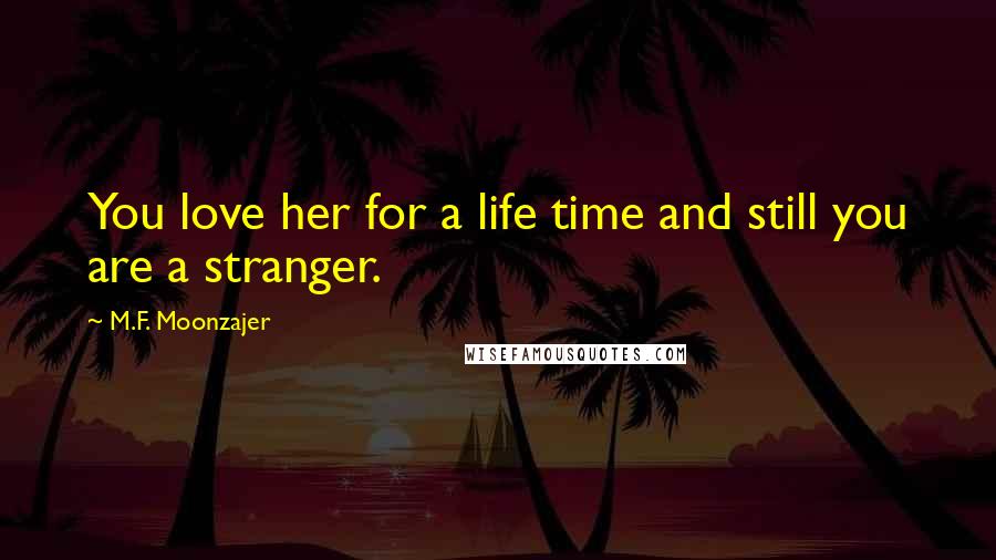 M.F. Moonzajer Quotes: You love her for a life time and still you are a stranger.