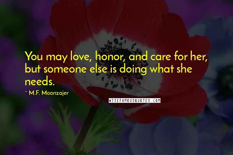 M.F. Moonzajer Quotes: You may love, honor, and care for her, but someone else is doing what she needs.
