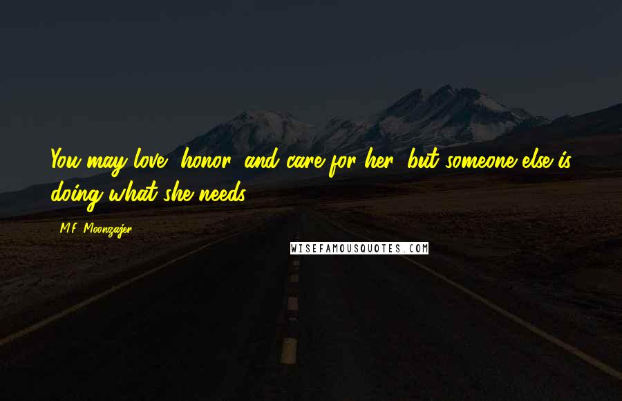 M.F. Moonzajer Quotes: You may love, honor, and care for her, but someone else is doing what she needs.