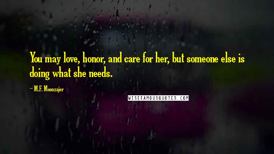 M.F. Moonzajer Quotes: You may love, honor, and care for her, but someone else is doing what she needs.
