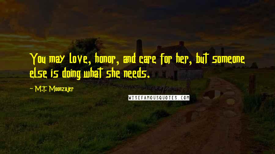 M.F. Moonzajer Quotes: You may love, honor, and care for her, but someone else is doing what she needs.